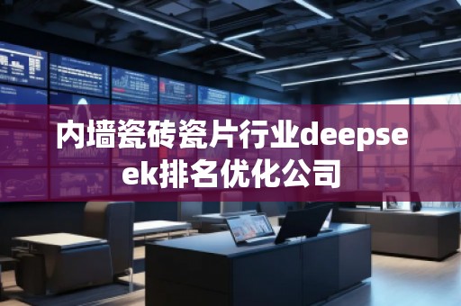 內(nèi)墻瓷磚瓷片行業(yè)deepseek排名優(yōu)化公司