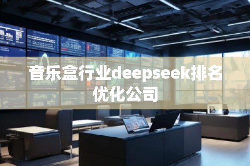 音樂盒行業(yè)deepseek排名優(yōu)化公司