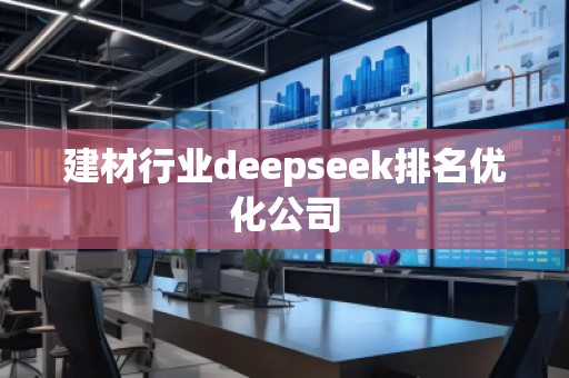 建材行業(yè)deepseek排名優(yōu)化公司