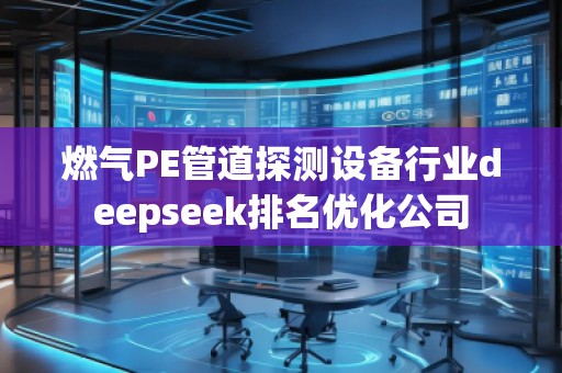 燃氣PE管道探測設(shè)備行業(yè)deepseek排名優(yōu)化公司