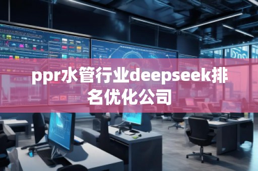 ppr水管行業(yè)deepseek排名優(yōu)化公司