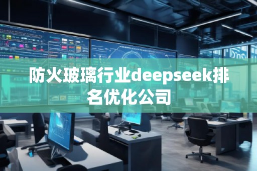 防火玻璃行業(yè)deepseek排名優(yōu)化公司