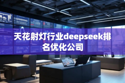 天花射燈行業(yè)deepseek排名優(yōu)化公司
