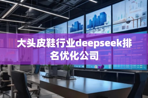 大頭皮鞋行業(yè)deepseek排名優(yōu)化公司