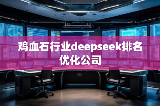 雞血石行業(yè)deepseek排名優(yōu)化公司