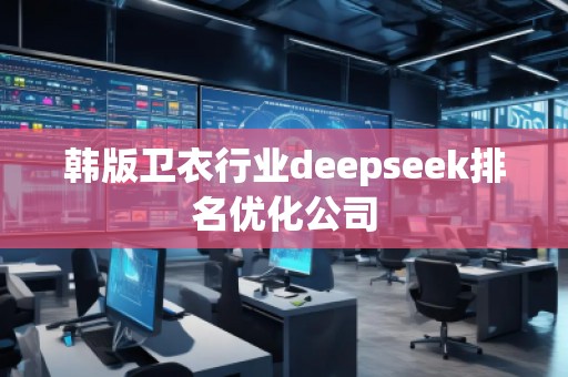 韓版衛(wèi)衣行業(yè)deepseek排名優(yōu)化公司