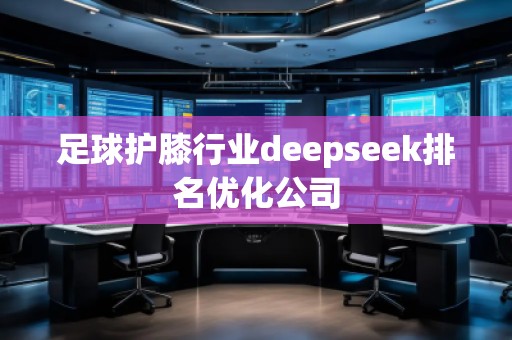 足球護膝行業(yè)deepseek排名優(yōu)化公司