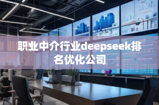 職業(yè)中介行業(yè)deepseek排名優(yōu)化公司