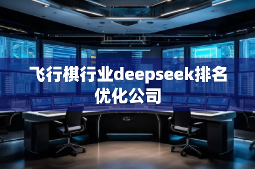 飛行棋行業(yè)deepseek排名優(yōu)化公司