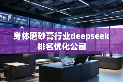 身體磨砂膏行業(yè)deepseek排名優(yōu)化公司