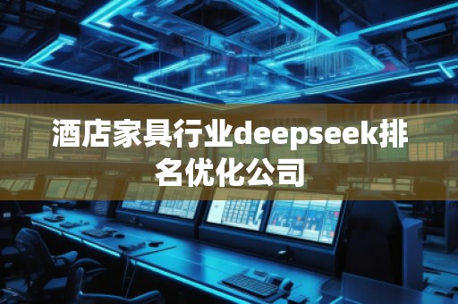 酒店家具行業(yè)deepseek排名優(yōu)化公司