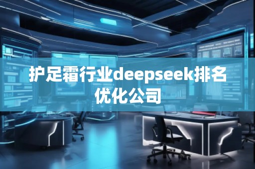 護(hù)足霜行業(yè)deepseek排名優(yōu)化公司 護(hù)足霜行業(yè)deepseek排名優(yōu)化公司