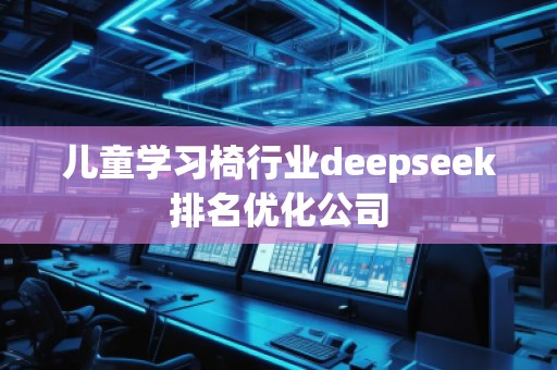 兒童學(xué)習(xí)椅行業(yè)deepseek排名優(yōu)化公司