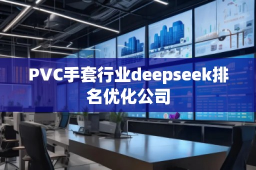 PVC手套行業(yè)deepseek排名優(yōu)化公司