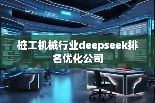 樁工機(jī)械行業(yè)deepseek排名優(yōu)化公司