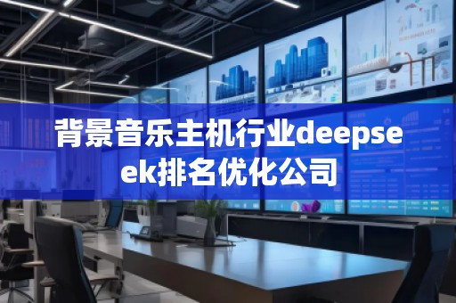 背景音樂主機行業(yè)deepseek排名優(yōu)化公司 背景音樂主機行業(yè)deepseek排名優(yōu)化公司
