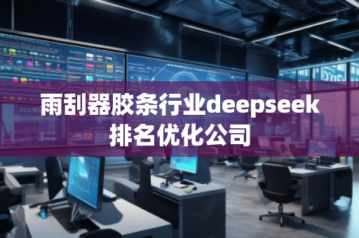 雨刮器膠條行業(yè)deepseek排名優(yōu)化公司