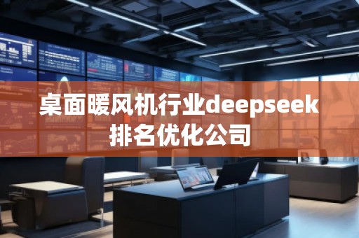 桌面暖風(fēng)機(jī)行業(yè)deepseek排名優(yōu)化公司