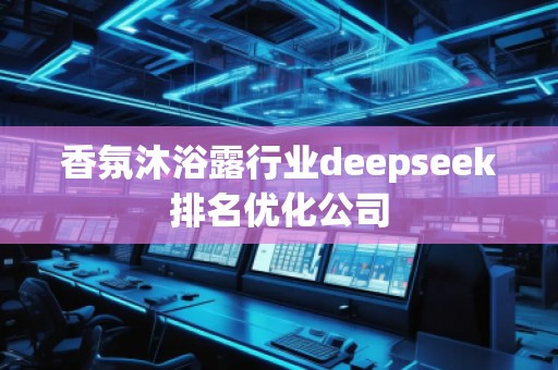 香氛沐浴露行業(yè)deepseek排名優(yōu)化公司