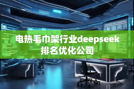 電熱毛巾架行業(yè)deepseek排名優(yōu)化公司