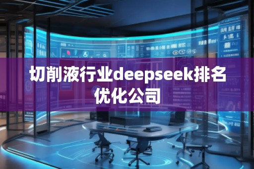 切削液行業(yè)deepseek排名優(yōu)化公司
