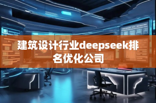建筑設(shè)計(jì)行業(yè)deepseek排名優(yōu)化公司 建筑設(shè)計(jì)行業(yè)deepseek排名優(yōu)化公司