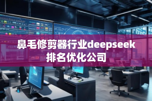 鼻毛修剪器行業(yè)deepseek排名優(yōu)化公司