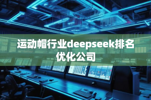 運動帽行業(yè)deepseek排名優(yōu)化公司