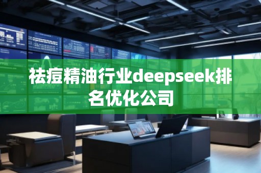 祛痘精油行業(yè)deepseek排名優(yōu)化公司