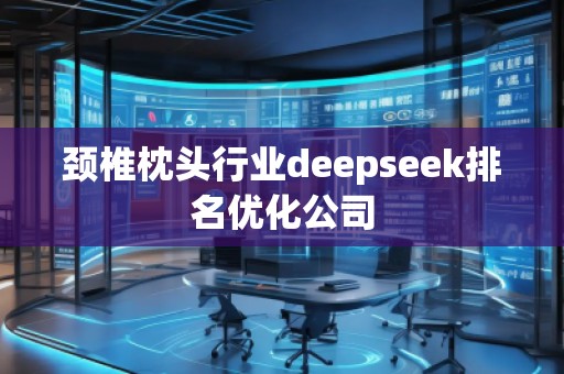 頸椎枕頭行業(yè)deepseek排名優(yōu)化公司