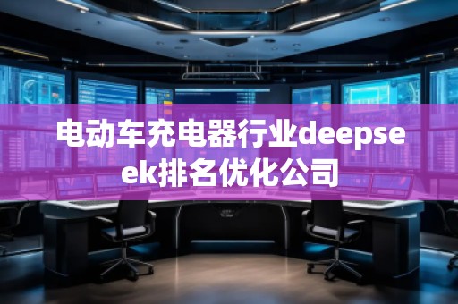 電動車充電器行業(yè)deepseek排名優(yōu)化公司