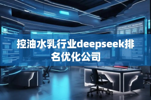 控油水乳行業(yè)deepseek排名優(yōu)化公司