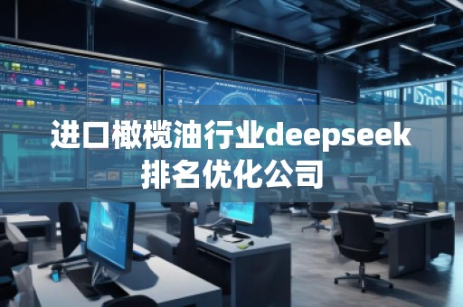 進口橄欖油行業(yè)deepseek排名優(yōu)化公司