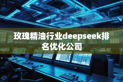 玫瑰精油行業(yè)deepseek排名優(yōu)化公司