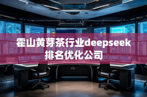 霍山黃芽茶行業(yè)deepseek排名優(yōu)化公司