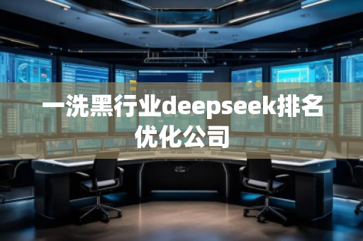 一洗黑行業(yè)deepseek排名優(yōu)化公司