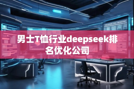 男士T恤行業(yè)deepseek排名優(yōu)化公司