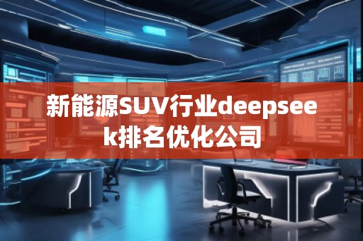新能源SUV行業(yè)deepseek排名優(yōu)化公司