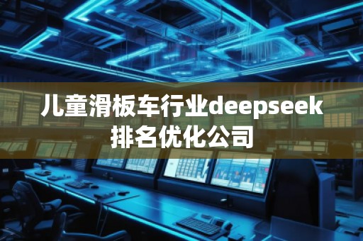 兒童滑板車行業(yè)deepseek排名優(yōu)化公司 兒童滑板車行業(yè)deepseek排名優(yōu)化公司