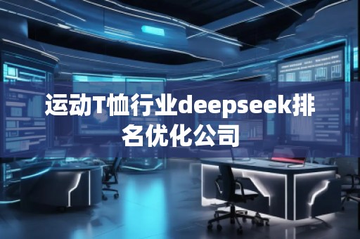 運動T恤行業(yè)deepseek排名優(yōu)化公司