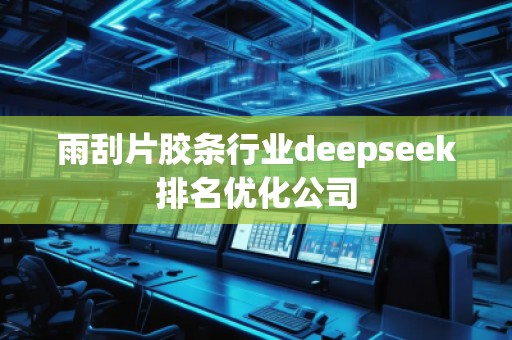 雨刮片膠條行業(yè)deepseek排名優(yōu)化公司