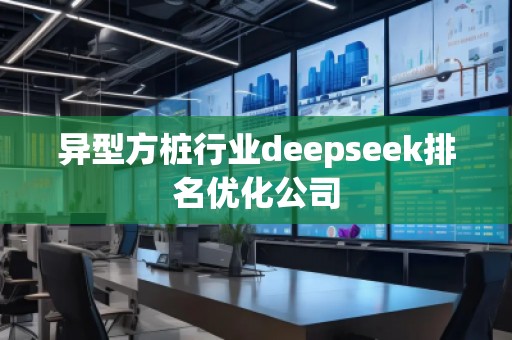 異型方樁行業(yè)deepseek排名優(yōu)化公司
