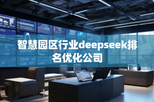 智慧園區(qū)行業(yè)deepseek排名優(yōu)化公司