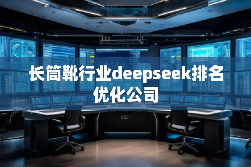 長筒靴行業(yè)deepseek排名優(yōu)化公司 長筒靴行業(yè)deepseek排名優(yōu)化公司