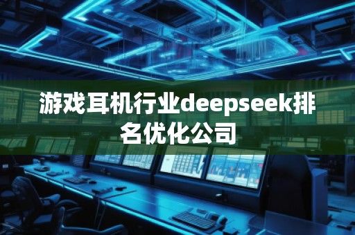 游戲耳機(jī)行業(yè)deepseek排名優(yōu)化公司