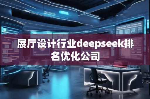 展廳設計行業(yè)deepseek排名優(yōu)化公司