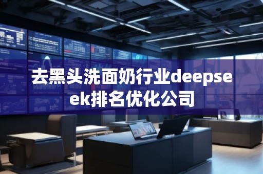 去黑頭洗面奶行業(yè)deepseek排名優(yōu)化公司 去黑頭洗面奶行業(yè)deepseek排名優(yōu)化公司