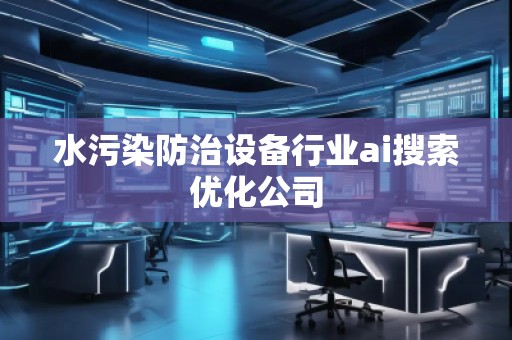 水污染防治設(shè)備行業(yè)ai搜索優(yōu)化公司