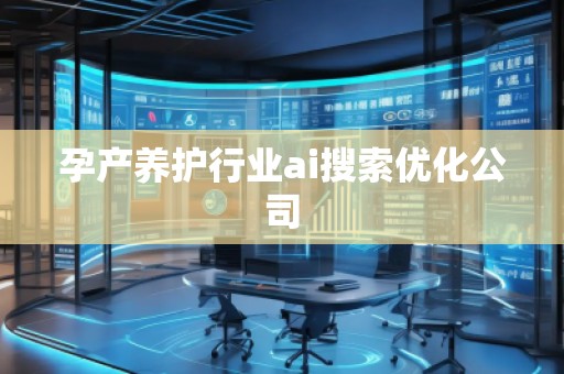 孕產(chǎn)養(yǎng)護行業(yè)ai搜索優(yōu)化公司 孕產(chǎn)養(yǎng)護行業(yè)ai搜索優(yōu)化公司