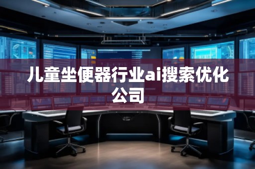 兒童坐便器行業(yè)ai搜索優(yōu)化公司